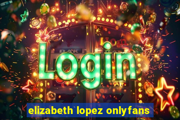 elizabeth lopez onlyfans